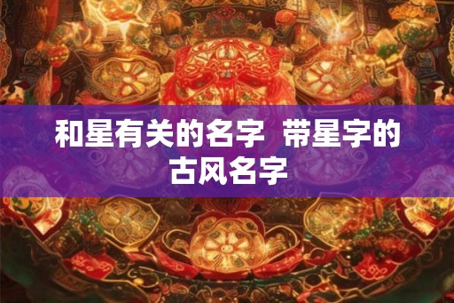 和星有关的名字  带星字的古风名字