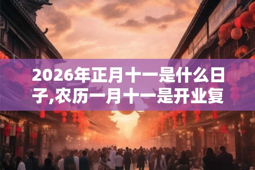 2026年正月十一是什么日子,农历一月十一是开业复工吉日吗 2026年正月十一是什么日子,农历一月十一是开业复工吉日吗