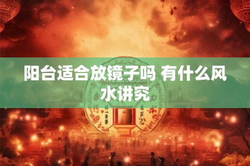阳台适合放镜子吗 有什么风水讲究 阳台适合放镜子吗 有什么风水讲究