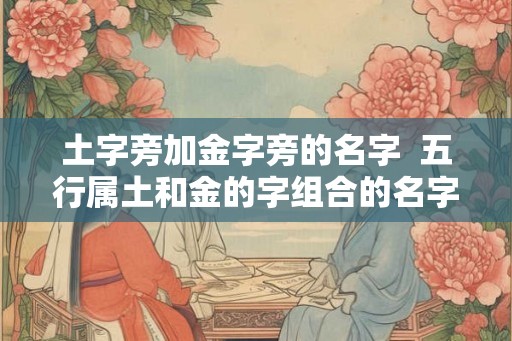 土字旁加金字旁的名字  五行属土和金的字组合的名字