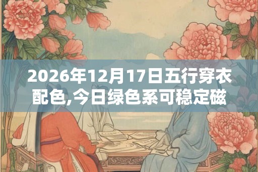 2026年12月17日五行穿衣配色,今日绿色系可稳定磁场