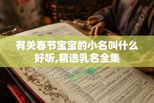 有关春节宝宝的小名叫什么好听,精选乳名全集