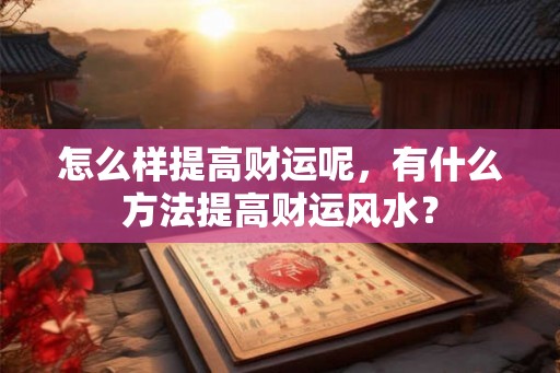 怎么样提高财运呢，有什么方法提高财运风水？