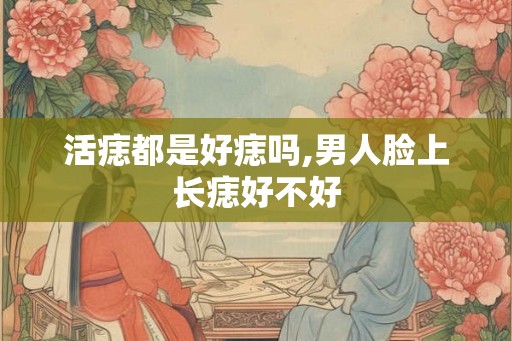 活痣都是好痣吗,男人脸上长痣好不好