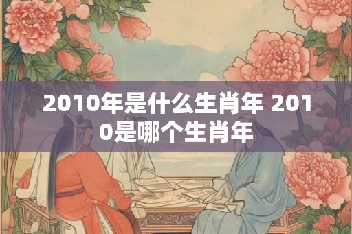 2010年是什么生肖年 2010是哪个生肖年