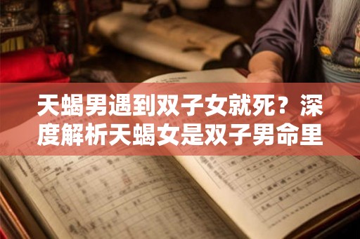 天蝎男遇到双子女就死？深度解析天蝎女是双子男命里的克星