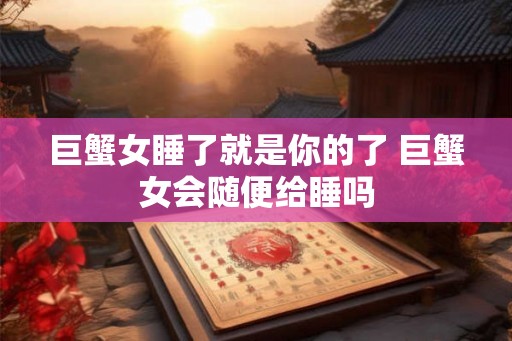 巨蟹女睡了就是你的了 巨蟹女会随便给睡吗