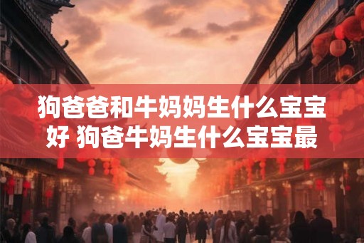 狗爸爸和牛妈妈生什么宝宝好 狗爸牛妈生什么宝宝最优秀