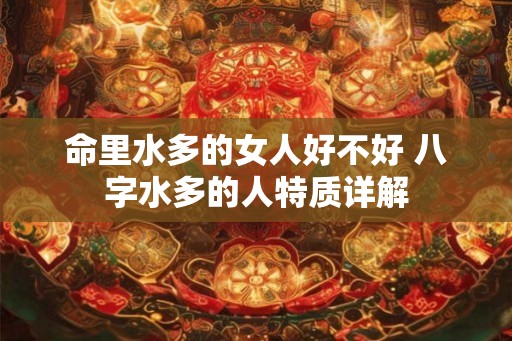 命里水多的女人好不好 八字水多的人特质详解