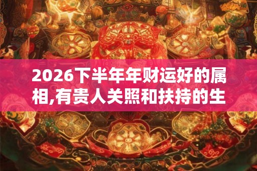 2026下半年年财运好的属相,有贵人关照和扶持的生肖