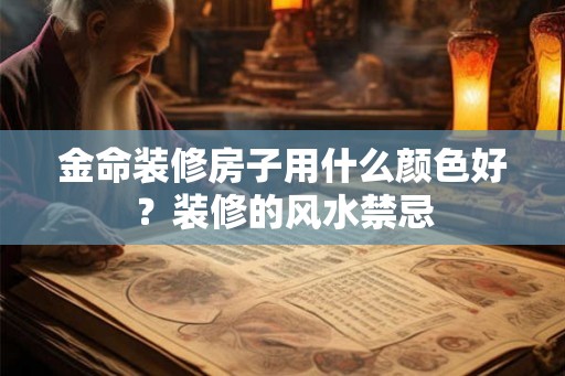 金命装修房子用什么颜色好？装修的风水禁忌