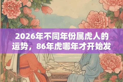 2026年不同年份属虎人的运势，86年虎哪年才开始发财