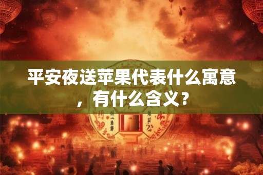 平安夜送苹果代表什么寓意,有什么含义? 平安夜送苹果代表什么寓意,有什么含义?