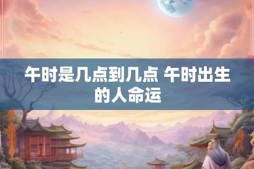 午时是几点到几点 午时出生的人命运