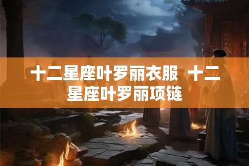 十二星座叶罗丽衣服 十二星座叶罗丽项链 十二星座叶罗丽衣服 十二星座叶罗丽项链