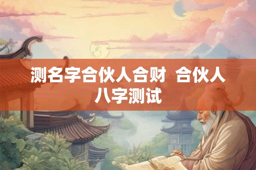 测名字合伙人合财  合伙人八字测试