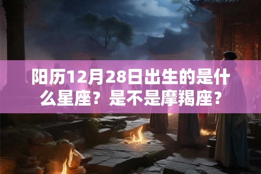 阳历12月28日出生的是什么星座？是不是摩羯座？
