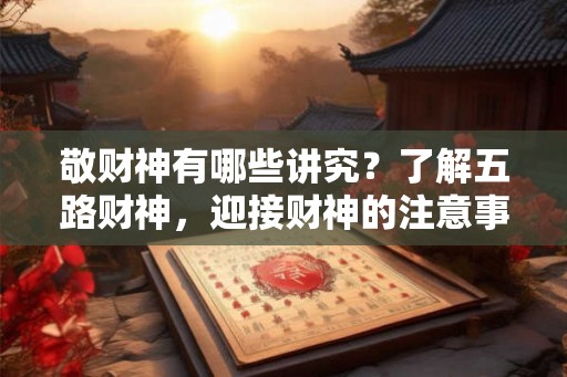 敬财神有哪些讲究？了解五路财神，迎接财神的注意事项