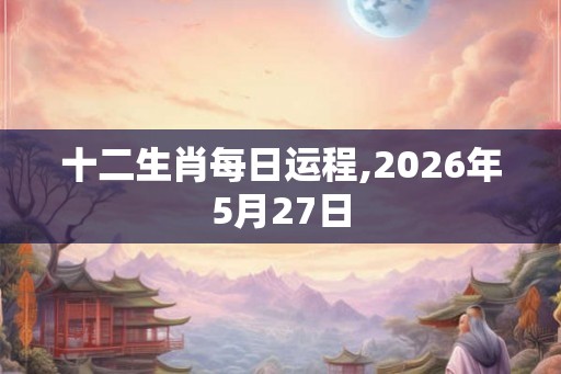 十二生肖每日运程,2026年5月27日 十二生肖每日运程,2026年5月27日