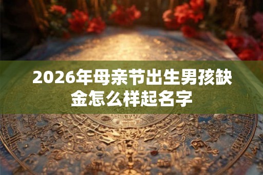 2026年母亲节出生男孩缺金怎么样起名字 2026年母亲节出生男孩缺金怎么样起名字