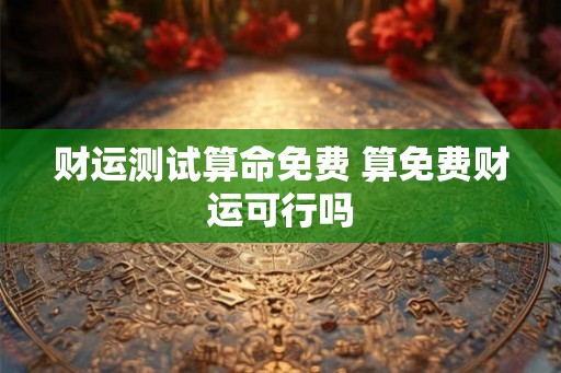 财运测试算命免费 算免费财运可行吗