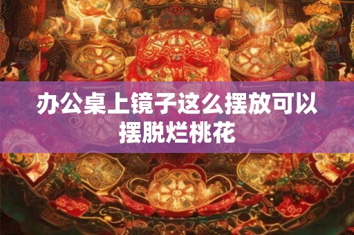 办公桌上镜子这么摆放可以摆脱烂桃花 办公桌上镜子这么摆放可以摆脱烂桃花