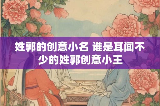 姓郭的创意小名 谁是耳闻不少的姓郭创意小王
