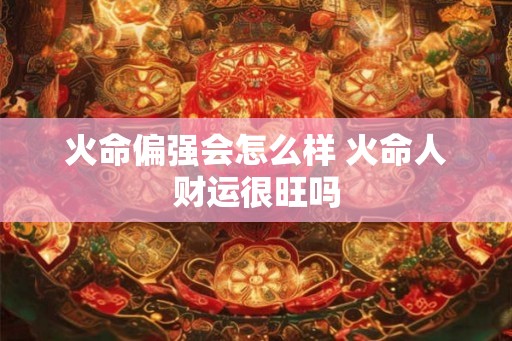 火命偏强会怎么样 火命人财运很旺吗