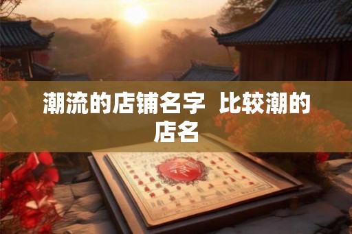 潮流的店铺名字  比较潮的店名