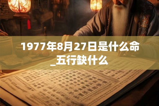 1977年8月27日是什么命_五行缺什么