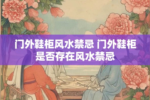 门外鞋柜风水禁忌 门外鞋柜是否存在风水禁忌