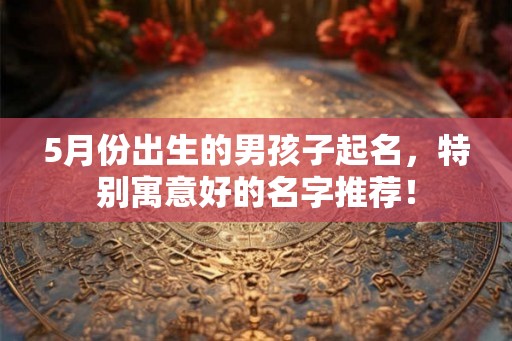 5月份出生的男孩子起名，特别寓意好的名字推荐！
