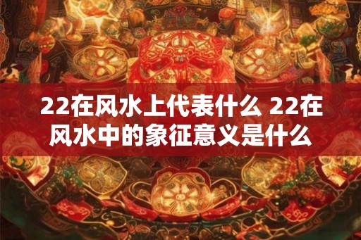 22在风水上代表什么 22在风水中的象征意义是什么