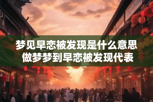 梦见早恋被发现是什么意思 做梦梦到早恋被发现代表什么