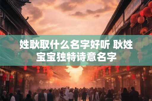 姓耿取什么名字好听 耿姓宝宝独特诗意名字