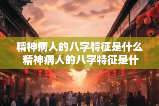 精神病人的八字特征是什么 精神病人的八字特征是什么