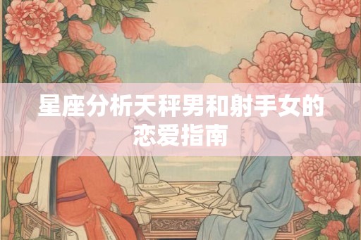 星座分析天秤男和射手女的恋爱指南