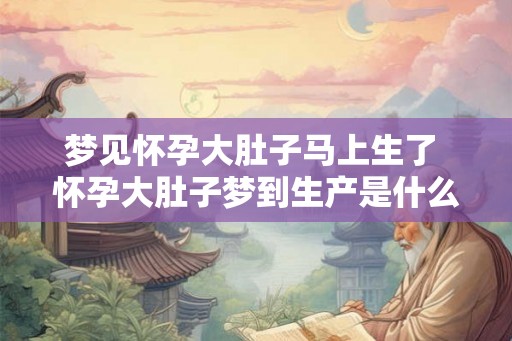 梦见怀孕大肚子马上生了 怀孕大肚子梦到生产是什么预兆