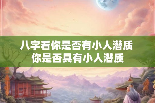 八字看你是否有小人潜质 你是否具有小人潜质 八字看你是否有小人潜质 你是否具有小人潜质