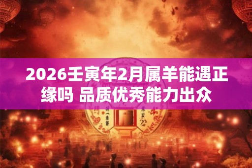 2026壬寅年2月属羊能遇正缘吗 品质优秀能力出众