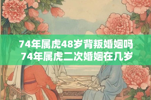 74年属虎48岁背叛婚姻吗 74年属虎二次婚姻在几岁 74年属虎48岁背叛婚姻吗 74年属虎二次婚姻在几岁