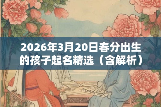 2026年3月20日春分出生的孩子起名精选(含解析) 2026年3月20日春分出生的孩子起名精选(含解析)
