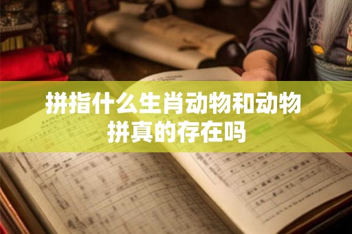 拼指什么生肖动物和动物 拼真的存在吗