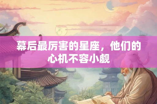 幕后最厉害的星座，他们的心机不容小觑