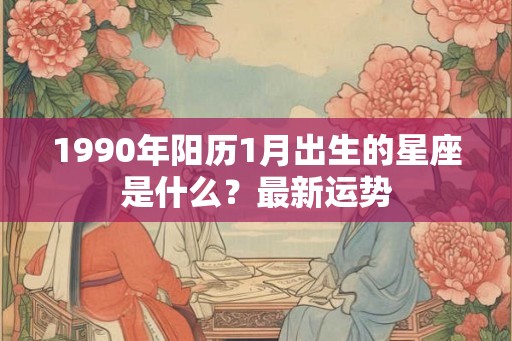 1990年阳历1月出生的星座是什么？最新运势