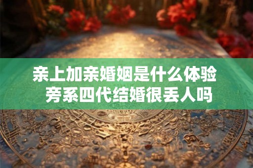 亲上加亲婚姻是什么体验  旁系四代结婚很丢人吗
