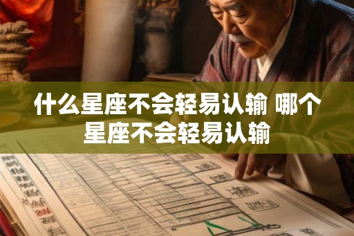 什么星座不会轻易认输 哪个星座不会轻易认输 什么星座不会轻易认输 哪个星座不会轻易认输