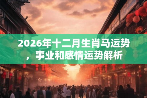 2026年十二月生肖马运势，事业和感情运势解析