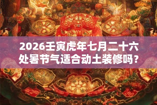 2026壬寅虎年七月二十六处暑节气适合动土装修吗？
