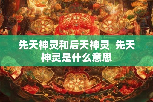 先天神灵和后天神灵  先天神灵是什么意思
